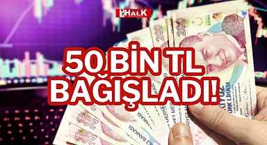 50 BİN TL BAĞIŞLADI!