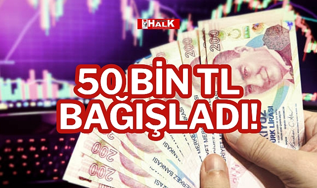 50 BİN TL BAĞIŞLADI!