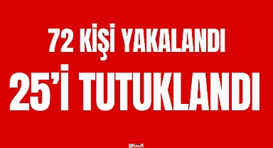 72 KİŞİ YAKALANDI, 25’İ TUTUKLANDI