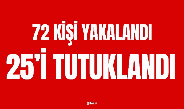 72 KİŞİ YAKALANDI, 25’İ TUTUKLANDI