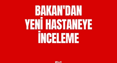 BAKAN'DAN YENİ HASTANEYE İNCELEME