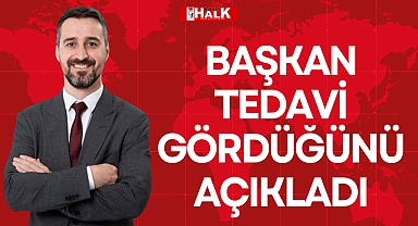 BAŞKAN TEDAVİ GÖRDÜĞÜNÜ AÇIKLADI