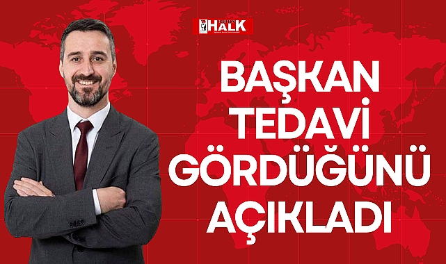 BAŞKAN TEDAVİ GÖRDÜĞÜNÜ AÇIKLADI