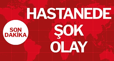 HASTANEDE ŞOK OLAY!