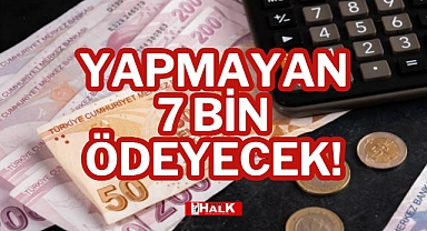 YAPMAYAN 7 BİN ÖDEYECEK!