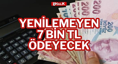 YENİLEMEYEN 7 BİN TL ÖDEYECEK