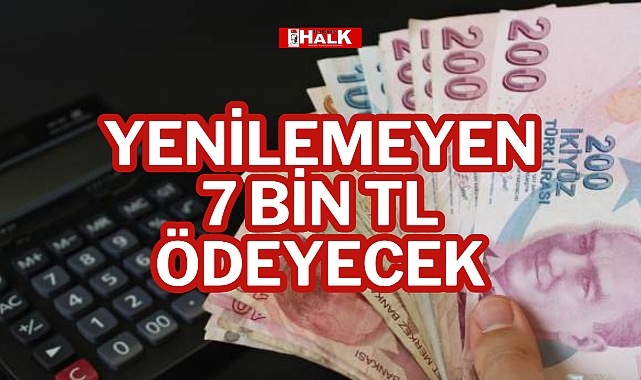 YENİLEMEYEN 7 BİN TL ÖDEYECEK