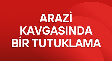 ARAZİ KAVGASINDA BİR TUTUKLAMA
