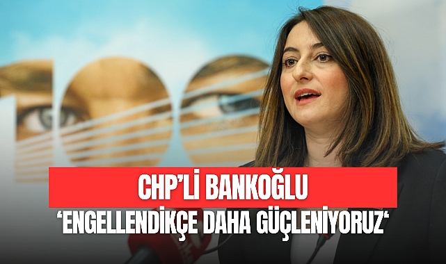 Bankoğlu: “Engellendikçe daha güçleniyoruz”