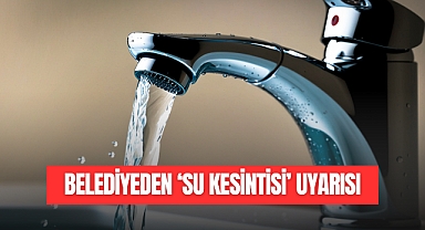 BELEDİYEDEN SU KESİNTİSİ UYARISI