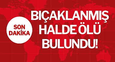 BIÇAKLANMIŞ HALDE ÖLÜ BULUNDU!