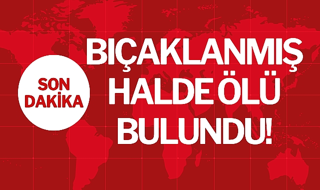 BIÇAKLANMIŞ HALDE ÖLÜ BULUNDU!
