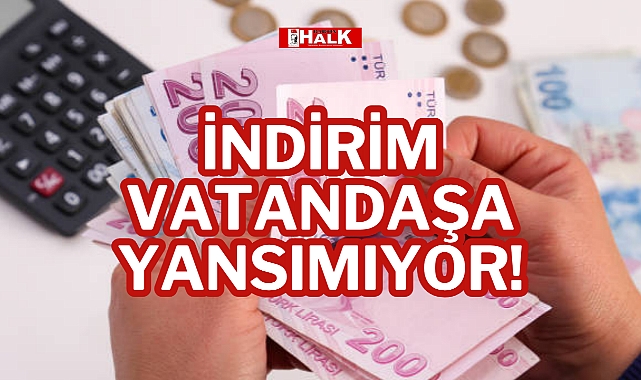 İNDİRİM VATANDAŞA YANSIMIYOR!