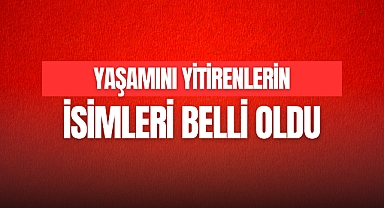 YAŞAMINI YİTİRENLERİN İSİMLERİ BELLİ OLDU