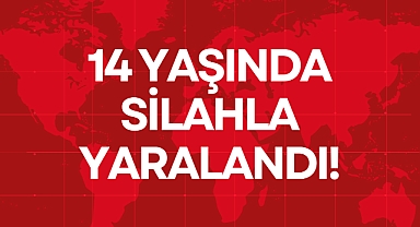 14 YAŞINDA SİLAHLA YARALANDI!