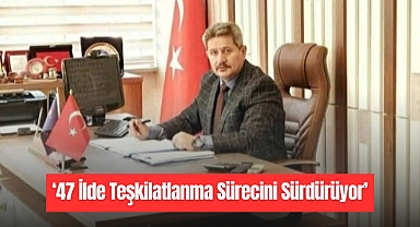47 İlde Teşkilatlanma Sürecini Sürdürüyor