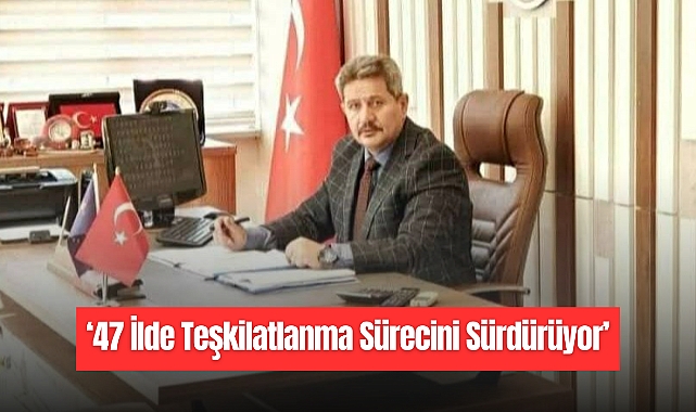 47 İlde Teşkilatlanma Sürecini Sürdürüyor
