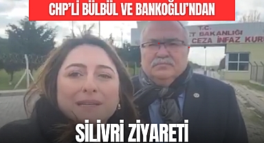 CHP’Lİ BÜLBÜL VE BANKOĞLU’NDAN SİLİVRİ ZİYARETİ