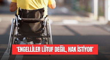 “ENGELLİLER LÜTUF DEĞİL, HAK İSTİYOR”