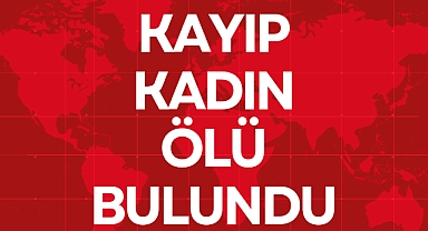 KAYIP KADIN ÖLÜ BULUNDU