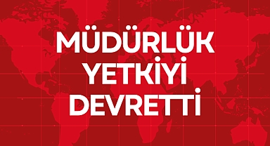MÜDÜRLÜK YETKİYİ DEVRETTİ