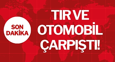 TIR VE OTOMOBİL ÇARPIŞTI!