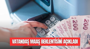 VATANDAŞ MAAŞ BEKLENTİSİNİ AÇIKLADI
