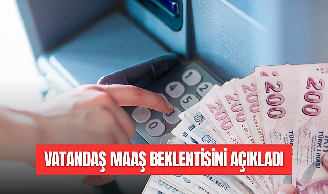VATANDAŞ MAAŞ BEKLENTİSİNİ AÇIKLADI