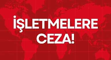İŞLETMELERE CEZA!