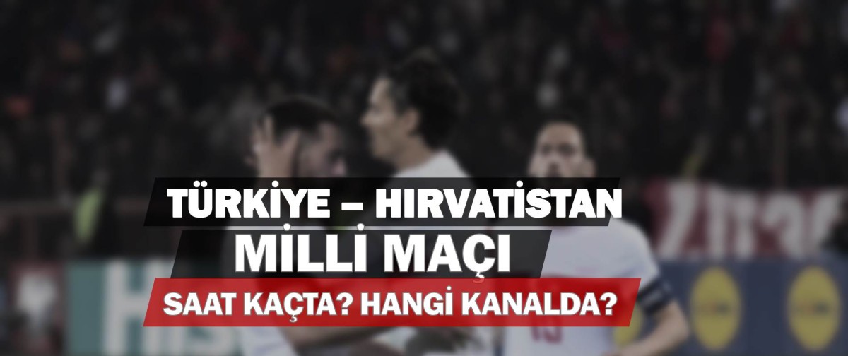 TÜRKİYE HIRVATİSTAN MAÇI SAAT KAÇTA? HANGİ KANALDA?