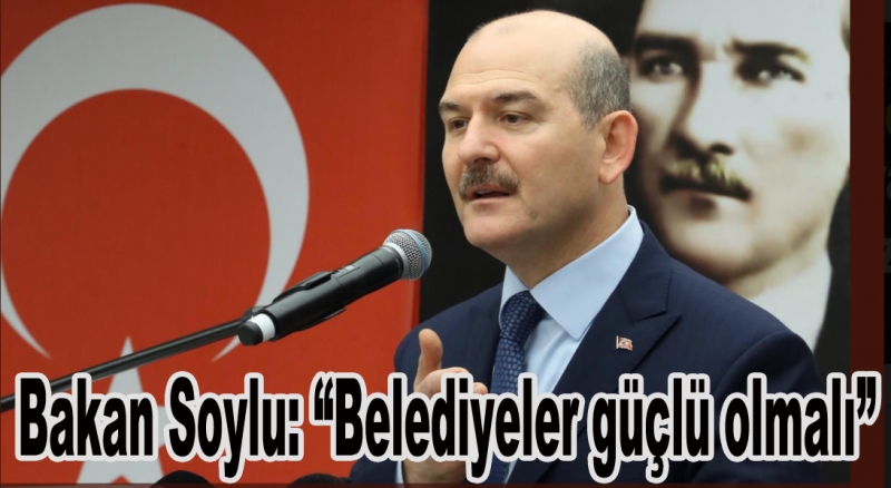 Bakan Soylu: “Belediyeler güçlü olmalı”